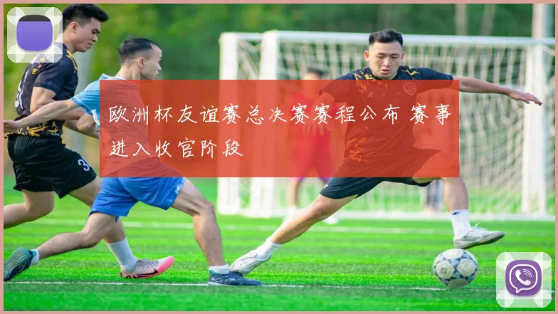 欧洲杯友谊赛总决赛赛程公布 赛事进入收官阶段