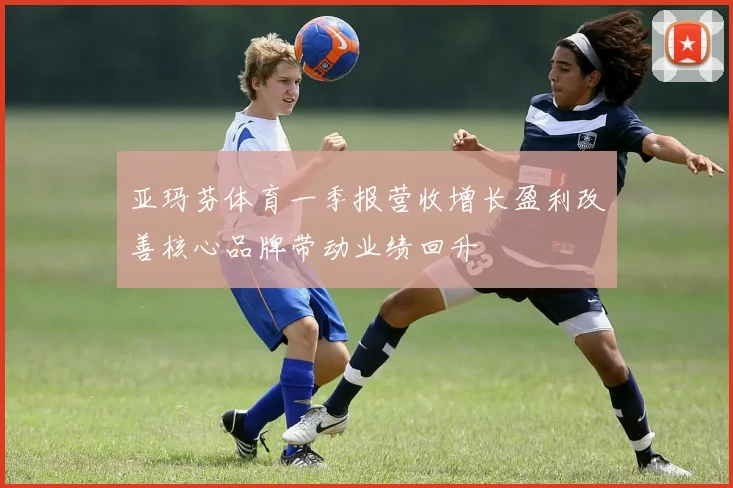 亚玛芬体育一季报营收增长盈利改善核心品牌带动业绩回升