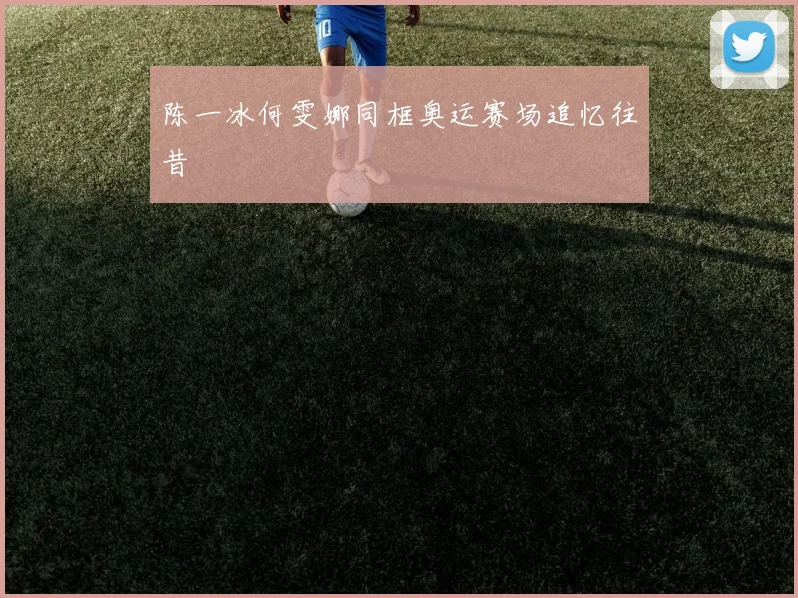 陈一冰何雯娜同框奥运赛场追忆往昔