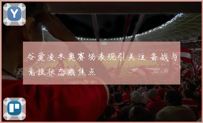谷爱凌冬奥赛场表现引关注 备战与竞技状态成焦点
