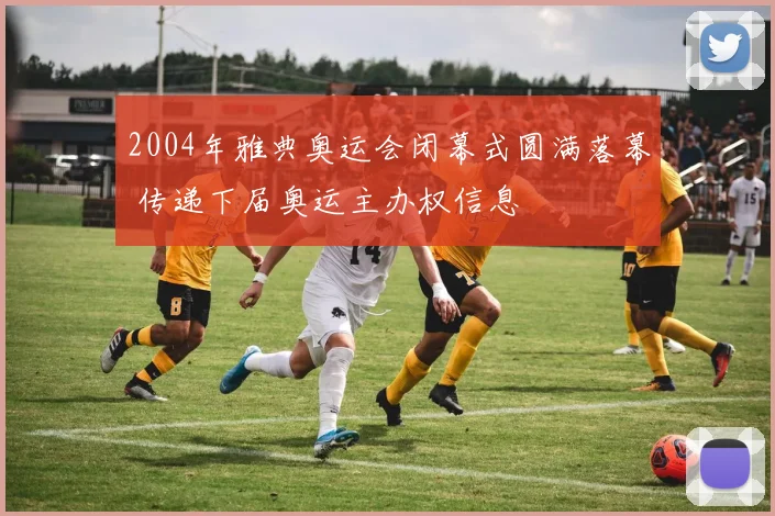 2004年雅典奥运会闭幕式圆满落幕 传递下届奥运主办权信息