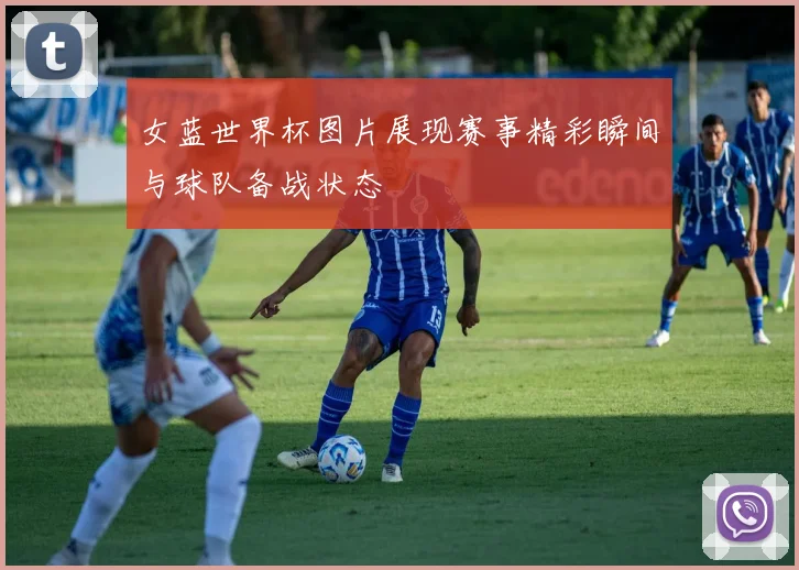 女蓝世界杯图片展现赛事精彩瞬间与球队备战状态