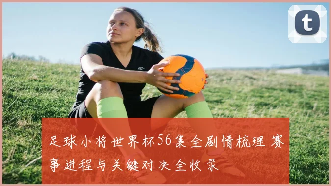 足球小将世界杯56集全剧情梳理 赛事进程与关键对决全收录