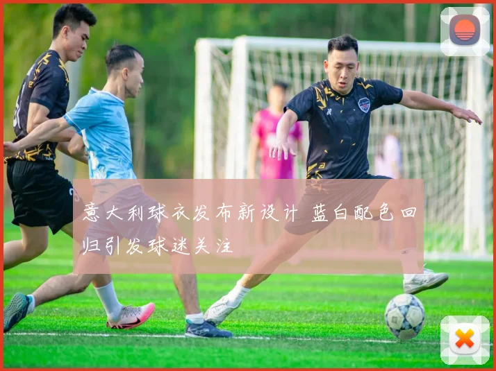 意大利球衣发布新设计 蓝白配色回归引发球迷关注