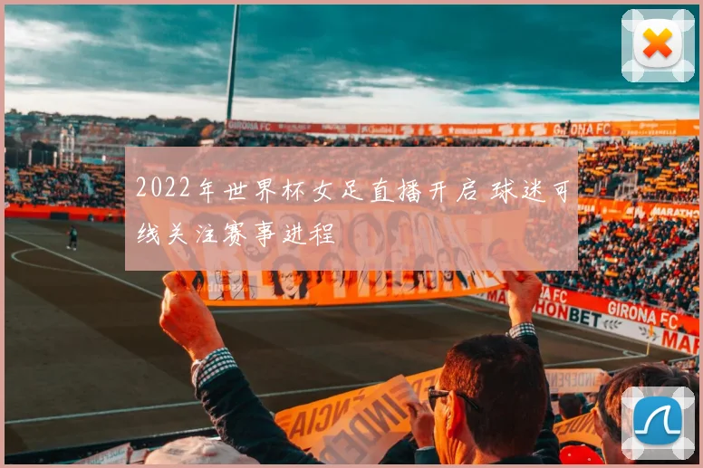 2022年世界杯女足直播开启 球迷可线关注赛事进程