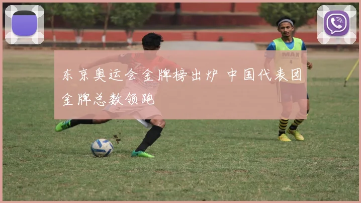 东京奥运会金牌榜出炉 中国代表团金牌总数领跑