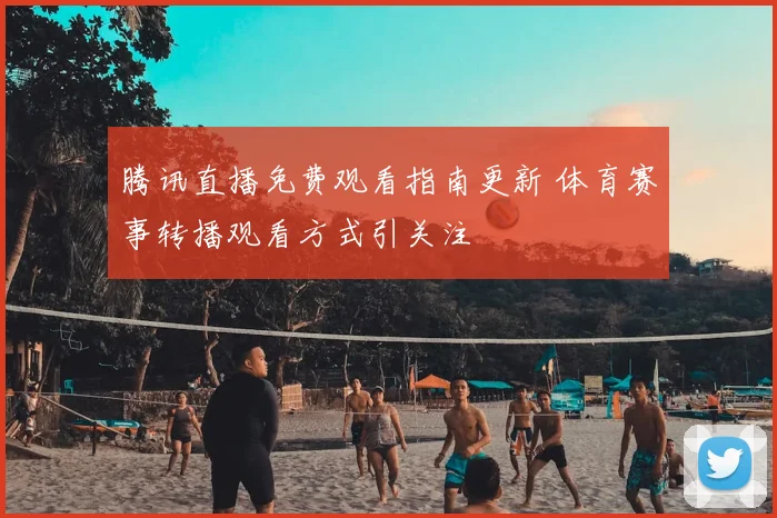 腾讯直播免费观看指南更新 体育赛事转播观看方式引关注