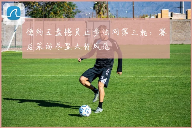 德约五盘憾负止步法网第三轮,赛后采访尽显大将风范