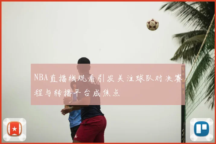 NBA直播线观看引发关注球队对决赛程与转播平台成焦点
