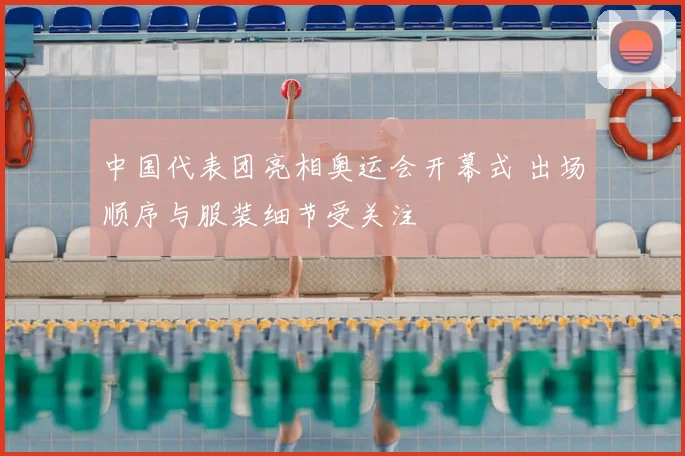 中国代表团亮相奥运会开幕式 出场顺序与服装细节受关注