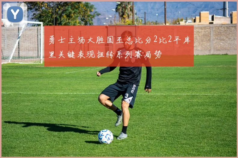 勇士主场大胜国王总比分2比2平库里关键表现扭转系列赛局势