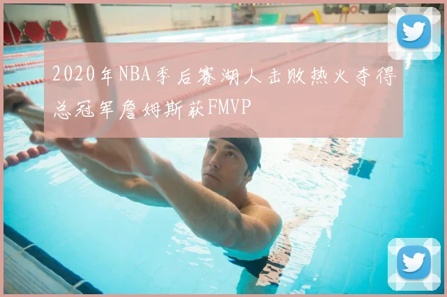 2020年NBA季后赛湖人击败热火夺得总冠军詹姆斯获FMVP