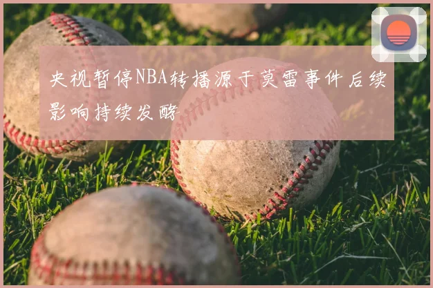 央视暂停NBA转播源于莫雷事件后续影响持续发酵