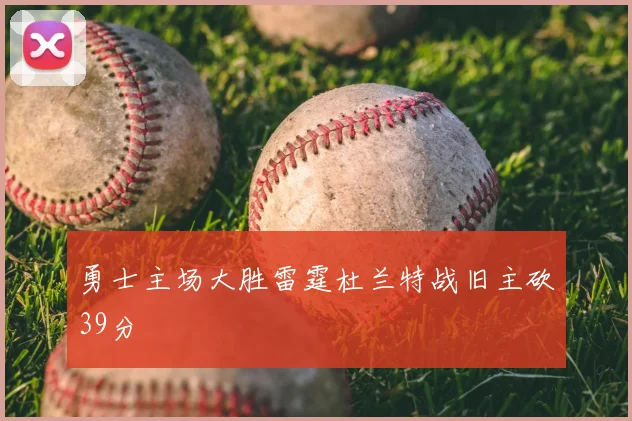 勇士主场大胜雷霆杜兰特战旧主砍39分