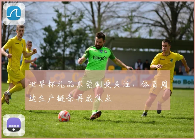 世界杯礼品东莞制受关注,体育周边生产链条再成焦点