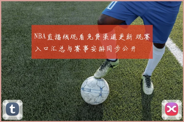 NBA直播线观看免费渠道更新 观赛入口汇总与赛事安排同步公开