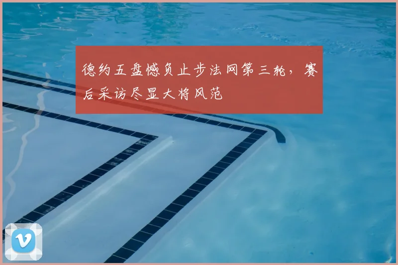 德约五盘憾负止步法网第三轮,赛后采访尽显大将风范