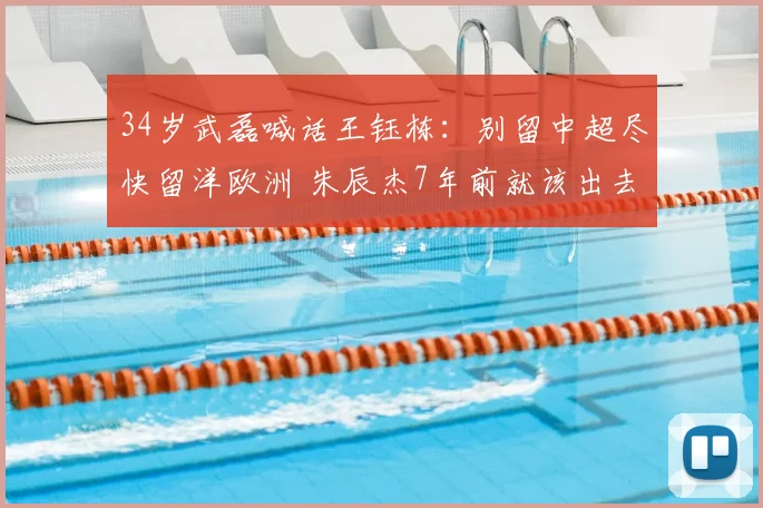 34岁武磊喊话王钰栋:别留中超尽快留洋欧洲 朱辰杰7年前就该出去