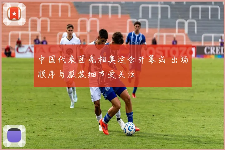 中国代表团亮相奥运会开幕式 出场顺序与服装细节受关注