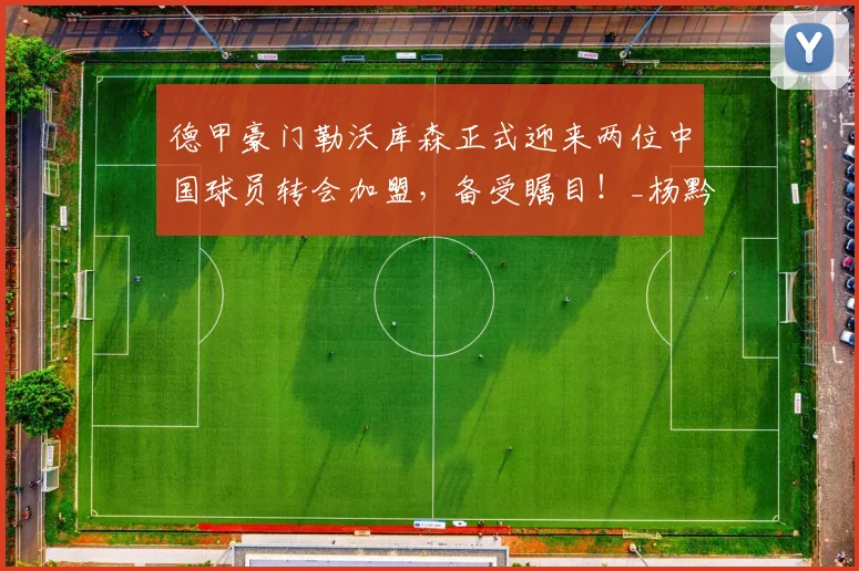 德甲豪门勒沃库森正式迎来两位中国球员转会加盟,备受瞩目!_杨黔东_姚俊宇_机会