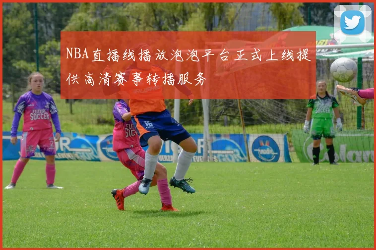 NBA直播线播放泡泡平台正式上线提供高清赛事转播服务