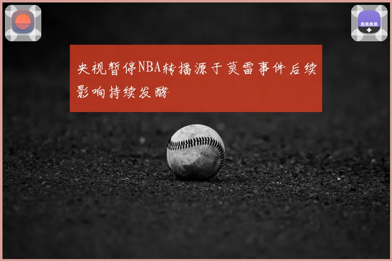 央视暂停NBA转播源于莫雷事件后续影响持续发酵