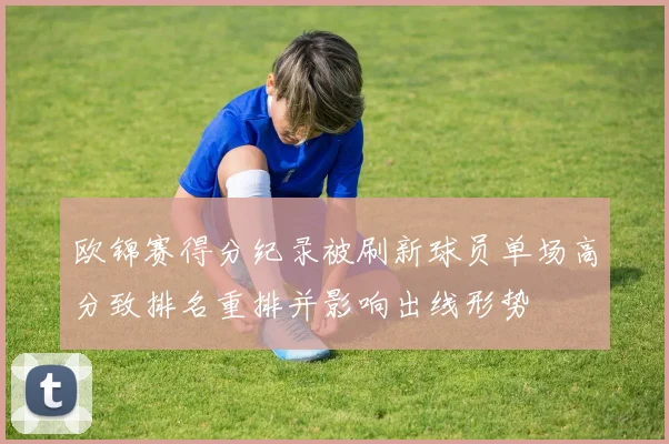 欧锦赛得分纪录被刷新球员单场高分致排名重排并影响出线形势