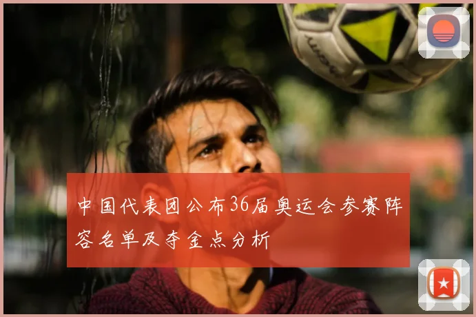 中国代表团公布36届奥运会参赛阵容名单及夺金点分析