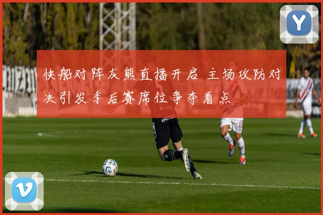 快船对阵灰熊直播开启 主场攻防对决引发季后赛席位争夺看点