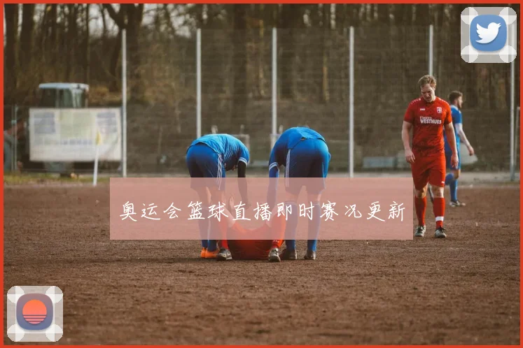 奥运会篮球直播即时赛况更新