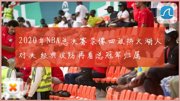 2020年NBA总决赛录像回放热火湖人对决 经典攻防再看总冠军归属
