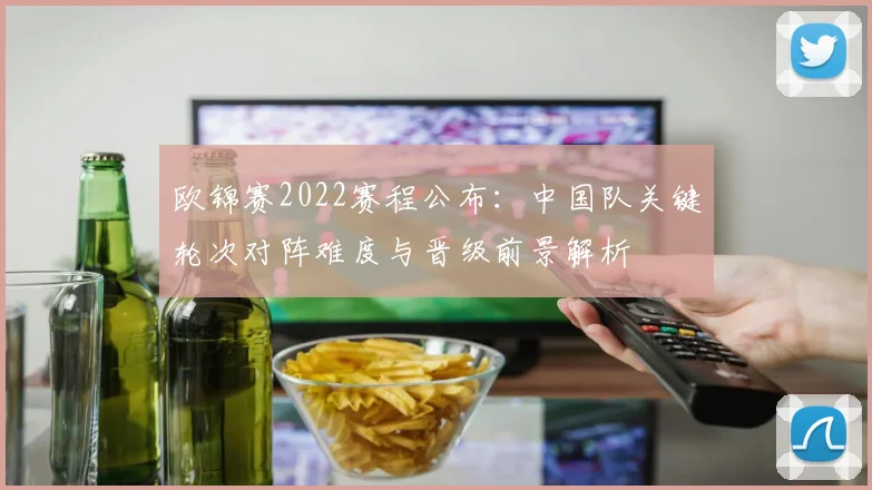 欧锦赛2022赛程公布:中国队关键轮次对阵难度与晋级前景解析