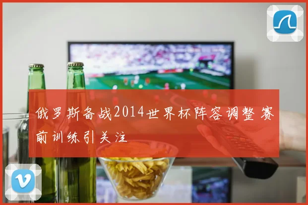 俄罗斯备战2014世界杯阵容调整 赛前训练引关注